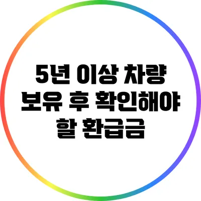 5년 이상 차량 보유 후 확인해야 할 환급금