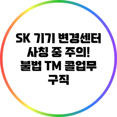 SK 기기 변경센터 사칭 중 주의! 불법 TM 콜업무 구직