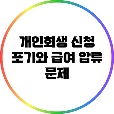 개인회생 신청 포기와 급여 압류 문제