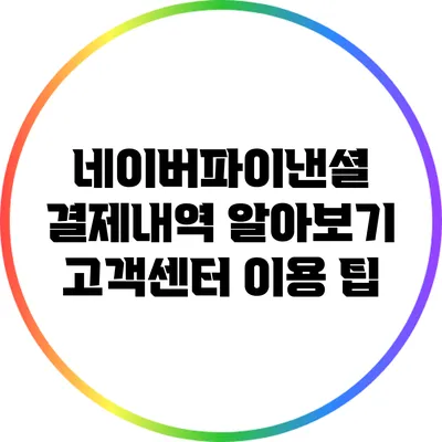 네이버파이낸셜 결제내역 알아보기: 고객센터 이용 팁