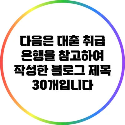 다음은 대출 취급 은행을 참고하여 작성한 블로그 제목 30개입니다: