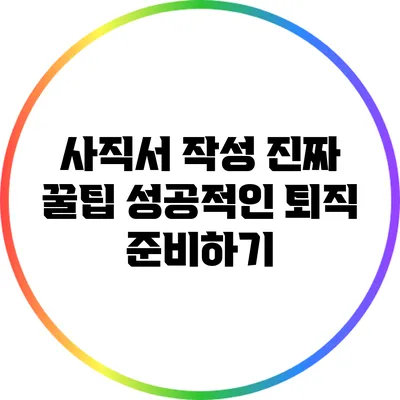 사직서 작성 진짜 꿀팁: 성공적인 퇴직 준비하기