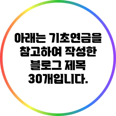 아래는 기초연금을 참고하여 작성한 블로그 제목 30개입니다.