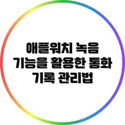 애플워치 녹음 기능을 활용한 통화 기록 관리법