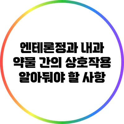 엔테론정과 내과 약물 간의 상호작용: 알아둬야 할 사항