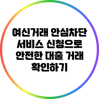 여신거래 안심차단 서비스 신청으로 안전한 대출 거래 확인하기