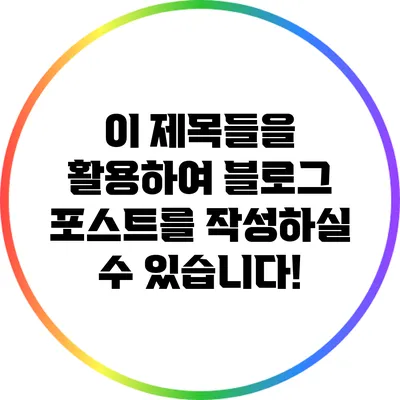 이 제목들을 활용하여 블로그 포스트를 작성하실 수 있습니다!