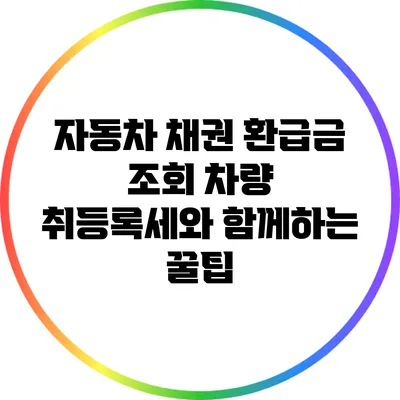 자동차 채권 환급금 조회: 차량 취등록세와 함께하는 꿀팁