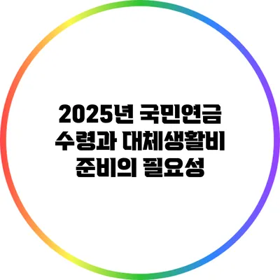 2025년 국민연금 수령과 대체생활비 준비의 필요성