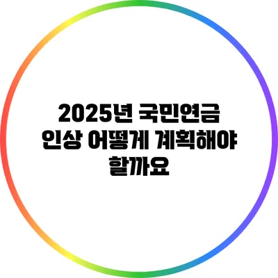 2025년 국민연금 인상: 어떻게 계획해야 할까요?