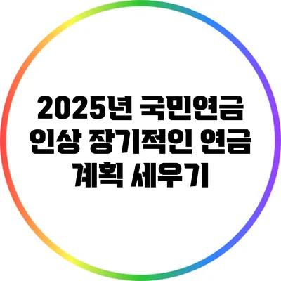 2025년 국민연금 인상: 장기적인 연금 계획 세우기