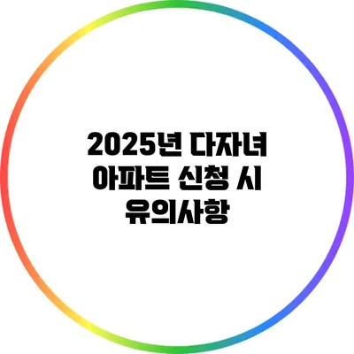 2025년 다자녀 아파트 신청 시 유의사항