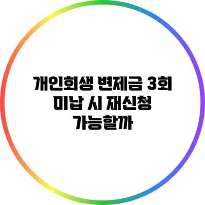 개인회생 변제금 3회 미납 시 재신청 가능할까?