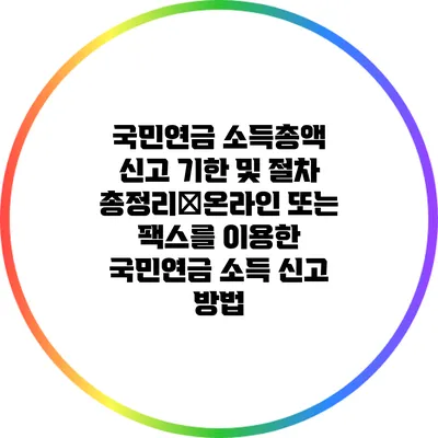 국민연금 소득총액 신고 기한 및 절차 총정리�온라인 또는 팩스를 이용한 국민연금 소득 신고 방법