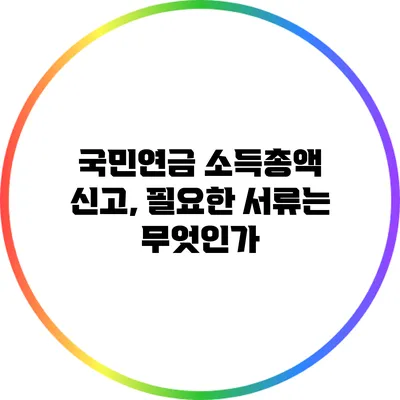 국민연금 소득총액 신고, 필요한 서류는 무엇인가?