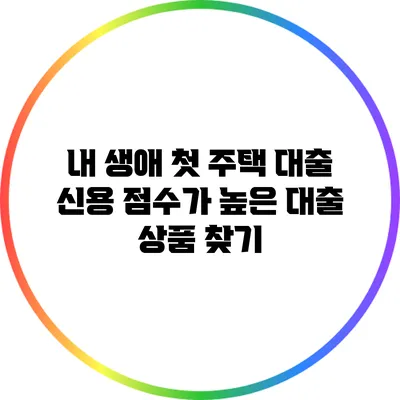 내 생애 첫 주택 대출: 신용 점수가 높은 대출 상품 찾기