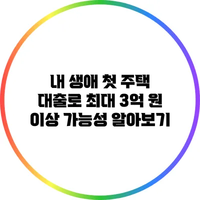 내 생애 첫 주택 대출로 최대 3억 원 이상 가능성 알아보기