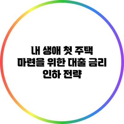 내 생애 첫 주택 마련을 위한 대출 금리 인하 전략