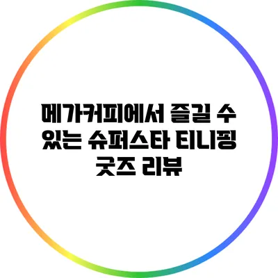 메가커피에서 즐길 수 있는 슈퍼스타 티니핑 굿즈 리뷰