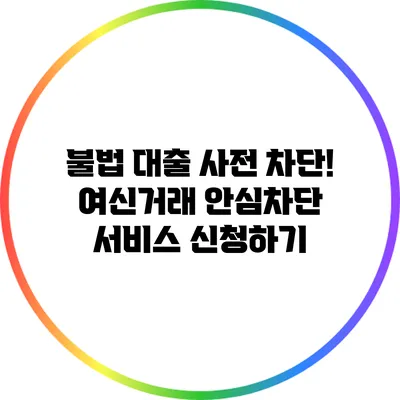 불법 대출 사전 차단! 여신거래 안심차단 서비스 신청하기
