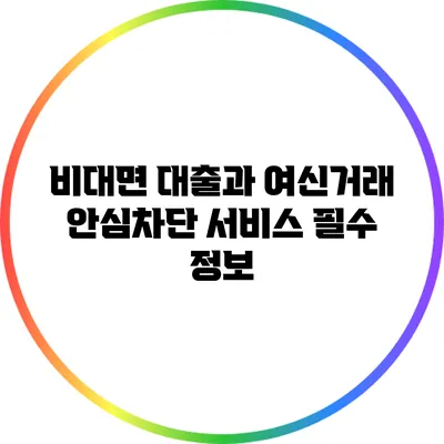비대면 대출과 여신거래 안심차단 서비스: 필수 정보