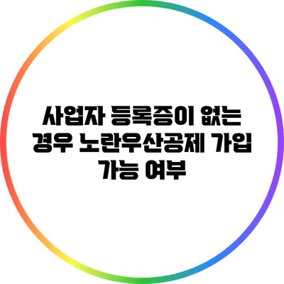 사업자 등록증이 없는 경우 노란우산공제 가입 가능 여부