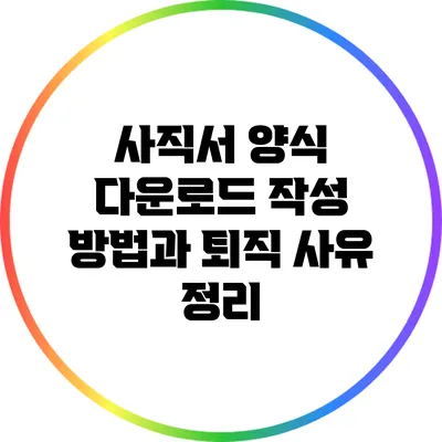 사직서 양식 다운로드: 작성 방법과 퇴직 사유 정리