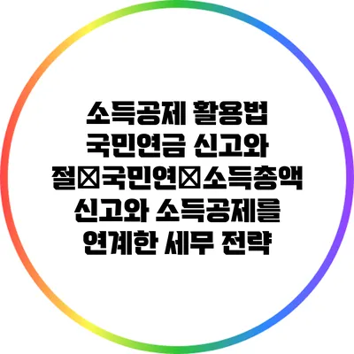 소득공제 활용법: 국민연금 신고와 절�국민연�소득총액 신고와 소득공제를 연계한 세무 전략