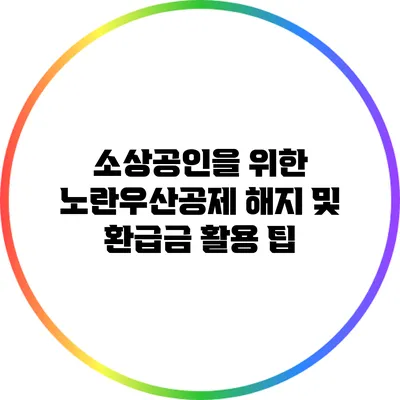 소상공인을 위한 노란우산공제 해지 및 환급금 활용 팁