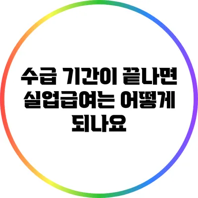 수급 기간이 끝나면 실업급여는 어떻게 되나요?