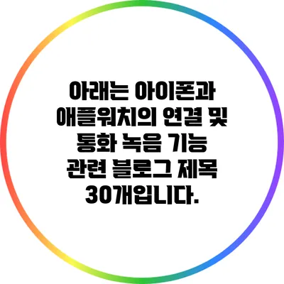 아래는 아이폰과 애플워치의 연결 및 통화 녹음 기능 관련 블로그 제목 30개입니다.