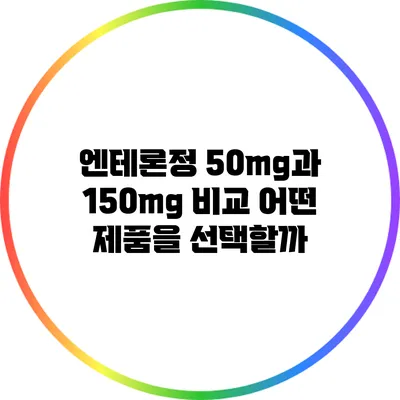 엔테론정 50mg과 150mg 비교: 어떤 제품을 선택할까?
