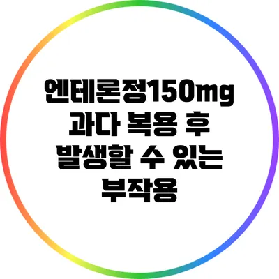 엔테론정150mg 과다 복용 후 발생할 수 있는 부작용
