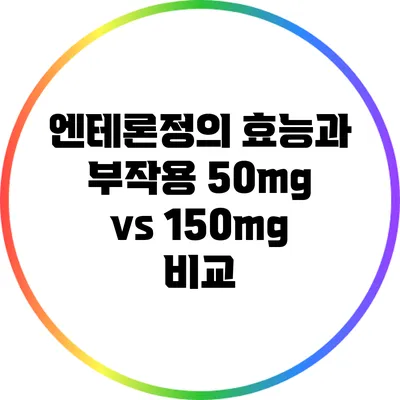 엔테론정의 효능과 부작용: 50mg vs 150mg 비교