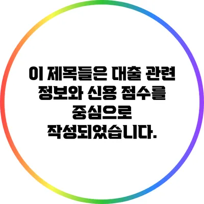 이 제목들은 대출 관련 정보와 신용 점수를 중심으로 작성되었습니다.