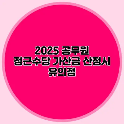 2025 공무원 정근수당 가산금 산정시 유의점