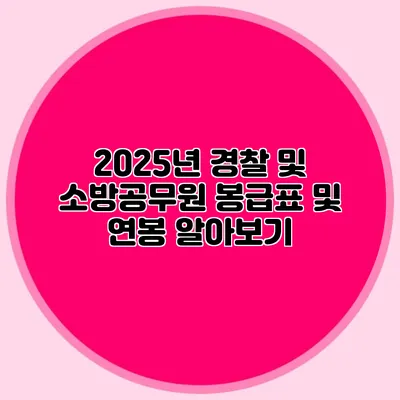 2025년 경찰 및 소방공무원 봉급표 및 연봉 알아보기