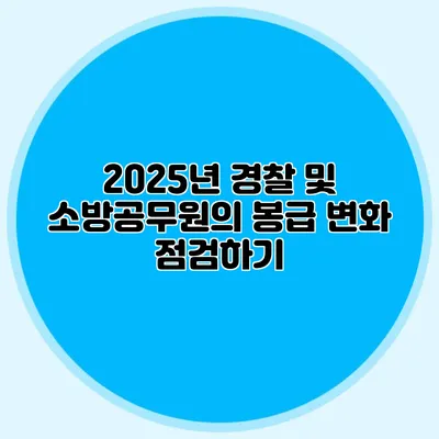 2025년 경찰 및 소방공무원의 봉급 변화 점검하기