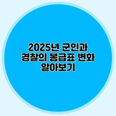 2025년 군인과 경찰의 봉급표 변화 알아보기