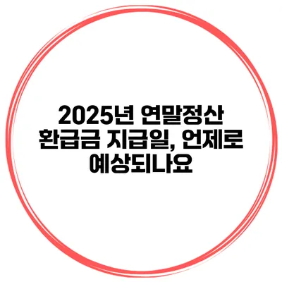 2025년 연말정산 환급금 지급일, 언제로 예상되나요?
