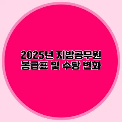 2025년 지방공무원 봉급표 및 수당 변화
