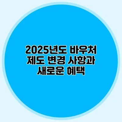 2025년도 바우처 제도 변경 사항과 새로운 혜택