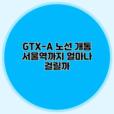 GTX-A 노선 개통 서울역까지 얼마나 걸릴까?
