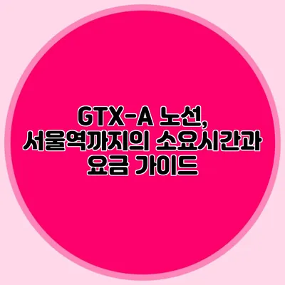 GTX-A 노선, 서울역까지의 소요시간과 요금 가이드