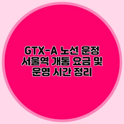 GTX-A 노선 운정 서울역 개통 요금 및 운영 시간 정리
