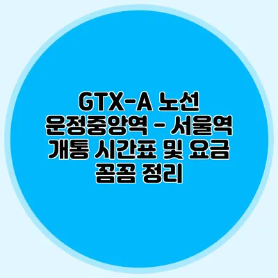 GTX-A 노선 운정중앙역 - 서울역 개통 시간표 및 요금 꼼꼼 정리