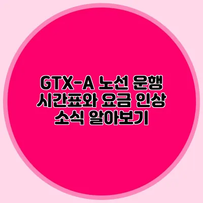 GTX-A 노선 운행 시간표와 요금 인상 소식 알아보기