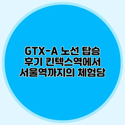 GTX-A 노선 탑승 후기 킨텍스역에서 서울역까지의 체험담