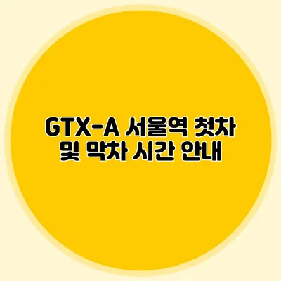 GTX-A 서울역 첫차 및 막차 시간 안내