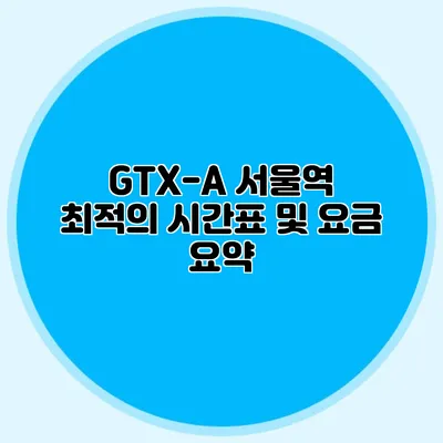 GTX-A 서울역 최적의 시간표 및 요금 요약
